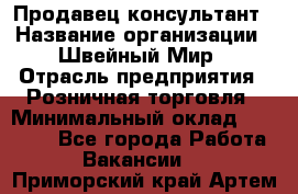 Продавец-консультант › Название организации ­ Швейный Мир › Отрасль предприятия ­ Розничная торговля › Минимальный оклад ­ 30 000 - Все города Работа » Вакансии   . Приморский край,Артем г.